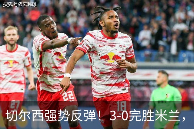 切尔西强势反弹！3-0完胜米兰，内托表现引人注目
