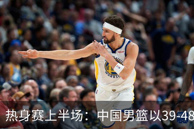 热身赛上半场：中国男篮以39-48暂落后乌拉圭