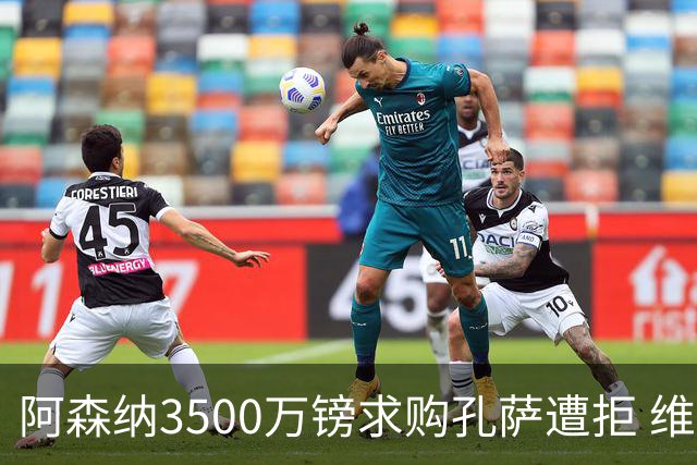 阿森纳3500万镑求购孔萨遭拒 维拉对其标价超6000万